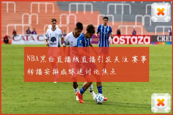 NBA黑白直播线直播引发关注 赛事转播安排成球迷讨论焦点