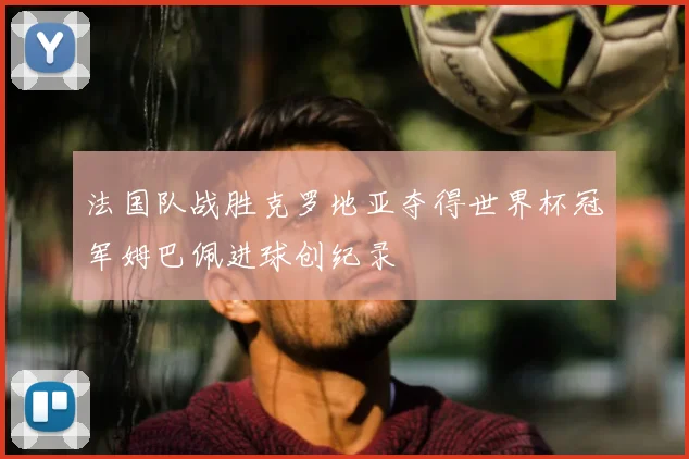 法国队战胜克罗地亚夺得世界杯冠军姆巴佩进球创纪录