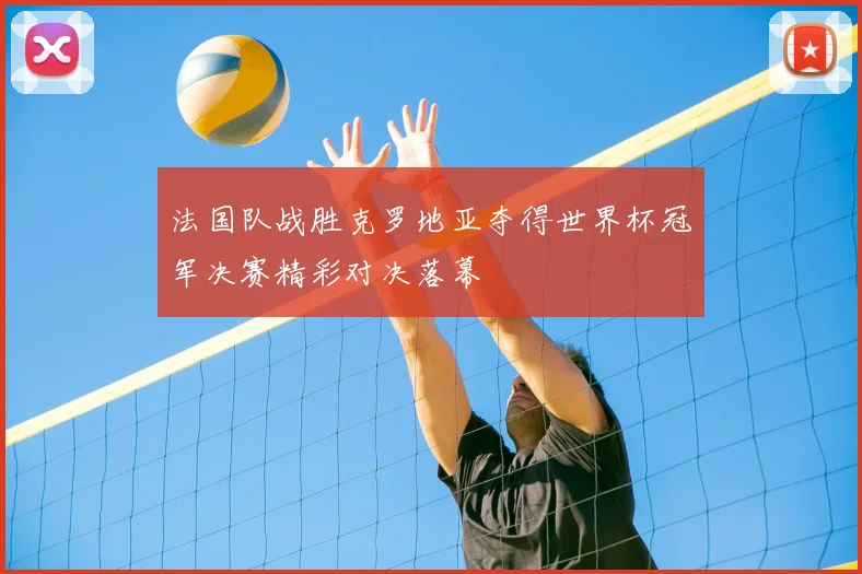 法国队战胜克罗地亚夺得世界杯冠军决赛精彩对决落幕
