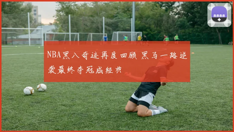 NBA黑八奇迹再度回顾 黑马一路逆袭最终夺冠成经典
