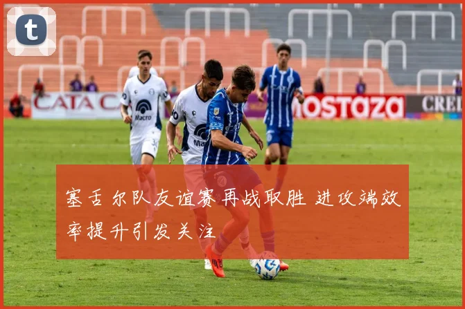 塞舌尔队友谊赛再战取胜 进攻端效率提升引发关注