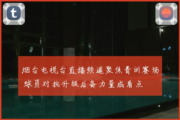 烟台电视台直播频道聚焦青训赛场 球员对抗升级后备力量成看点