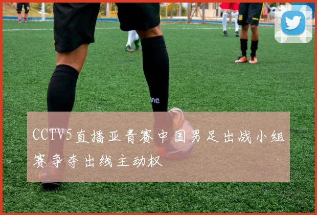 CCTV5直播亚青赛中国男足出战小组赛争夺出线主动权