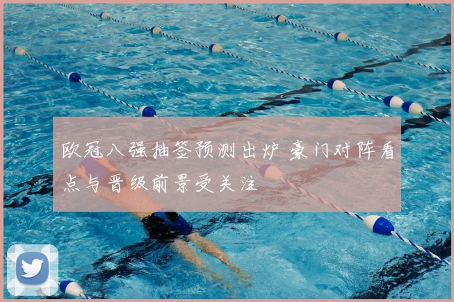 欧冠八强抽签预测出炉 豪门对阵看点与晋级前景受关注