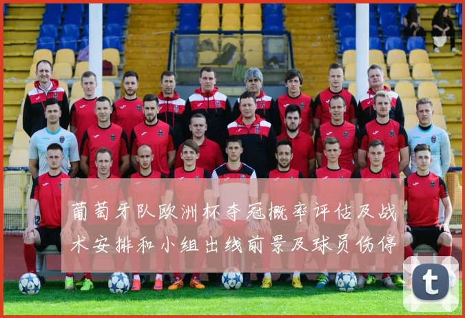 葡萄牙队欧洲杯夺冠概率评估及战术安排和小组出线前景及球员伤停影响