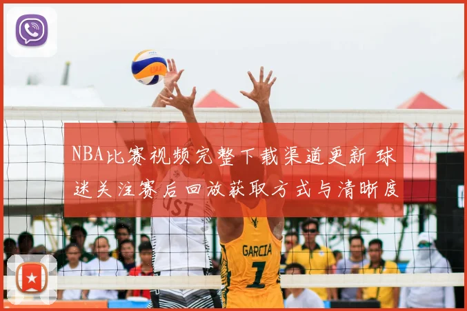 NBA比赛视频完整下载渠道更新 球迷关注赛后回放获取方式与清晰度提升