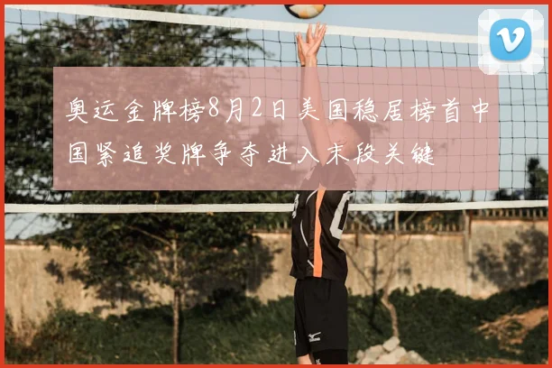奥运金牌榜8月2日美国稳居榜首中国紧追奖牌争夺进入末段关键