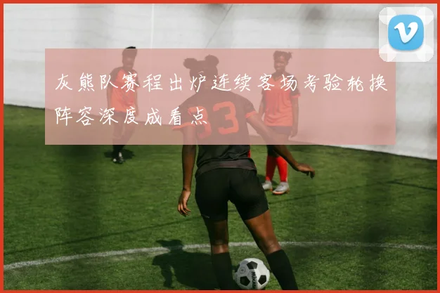 灰熊队赛程出炉连续客场考验轮换阵容深度成看点