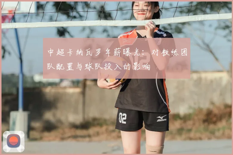 中超卡纳瓦罗年薪曝光：对教练团队配置与球队投入的影响