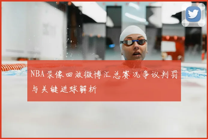 NBA录像回放微博汇总赛况争议判罚与关键进球解析