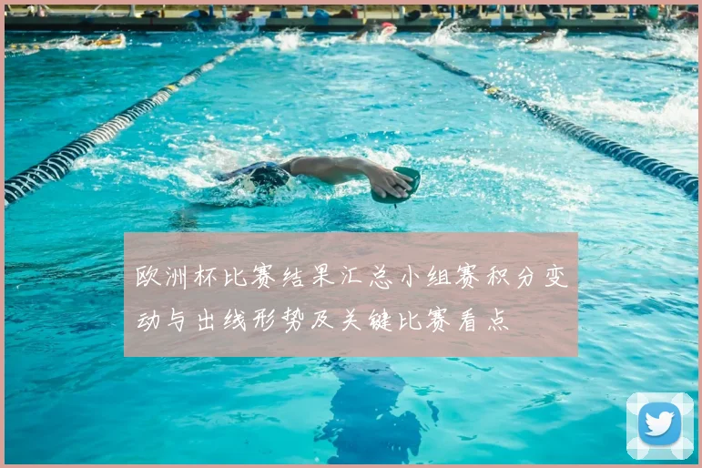 欧洲杯比赛结果汇总小组赛积分变动与出线形势及关键比赛看点