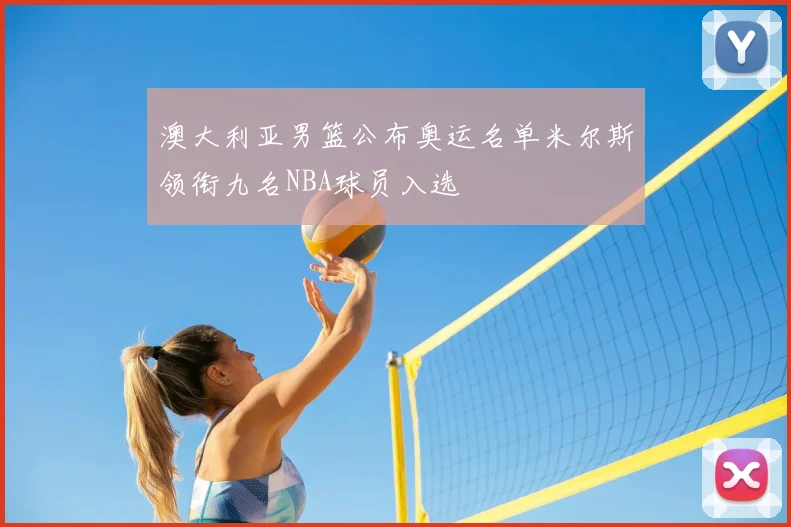 澳大利亚男篮公布奥运名单米尔斯领衔九名NBA球员入选