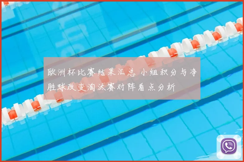 欧洲杯比赛结果汇总 小组积分与净胜球改变淘汰赛对阵看点分析