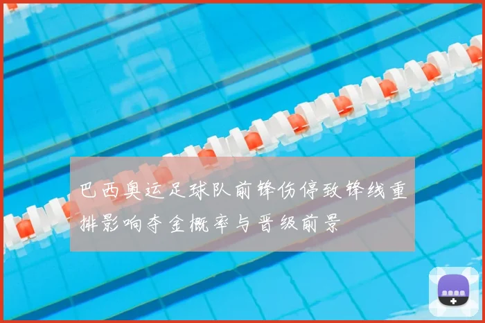 巴西奥运足球队前锋伤停致锋线重排影响夺金概率与晋级前景