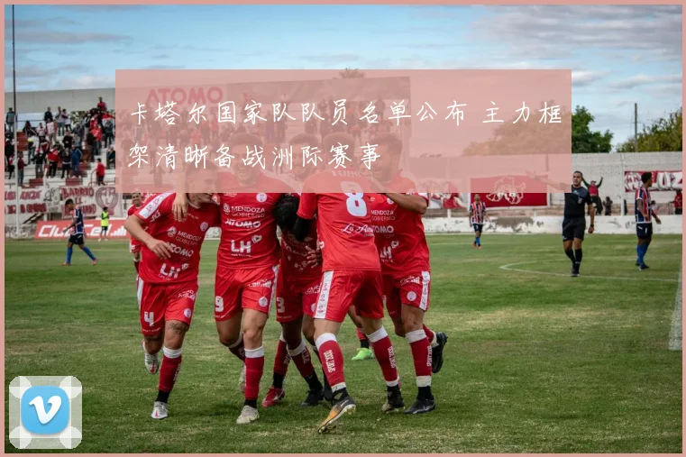 卡塔尔国家队队员名单公布 主力框架清晰备战洲际赛事