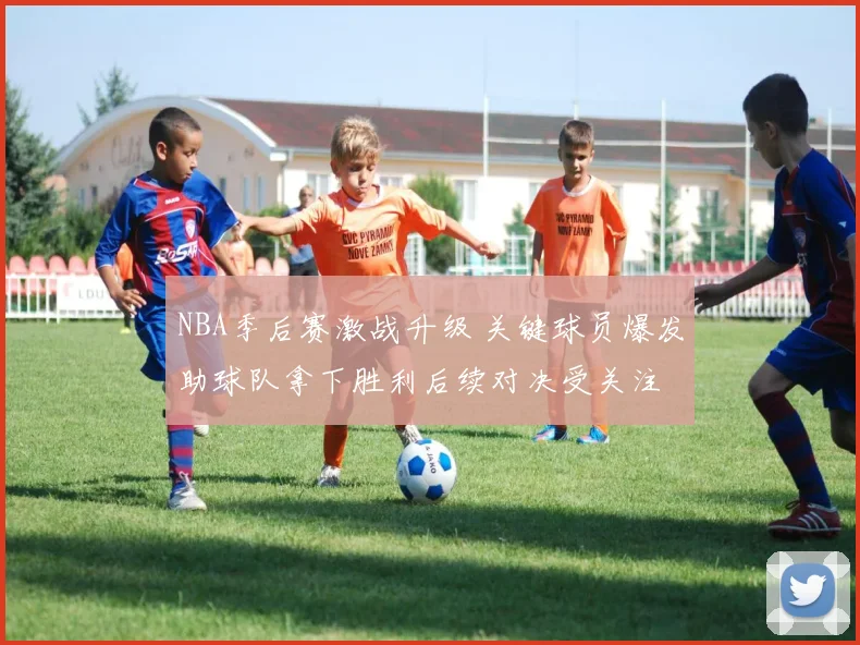 NBA季后赛激战升级 关键球员爆发助球队拿下胜利后续对决受关注