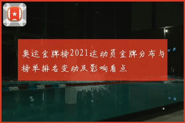 奥运金牌榜2021运动员金牌分布与榜单排名变动及影响看点
