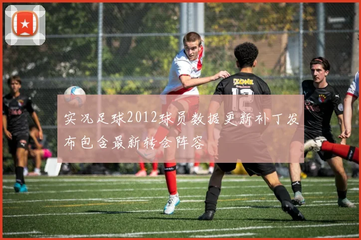 实况足球2012球员数据更新补丁发布包含最新转会阵容