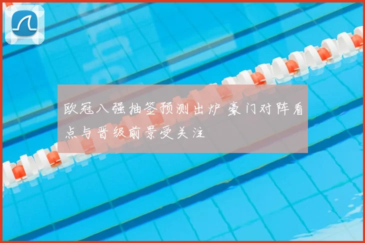 欧冠八强抽签预测出炉 豪门对阵看点与晋级前景受关注