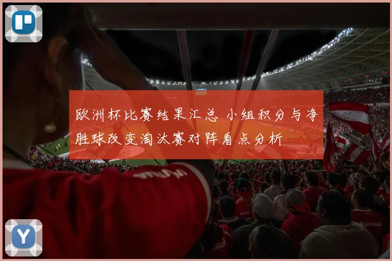 欧洲杯比赛结果汇总 小组积分与净胜球改变淘汰赛对阵看点分析