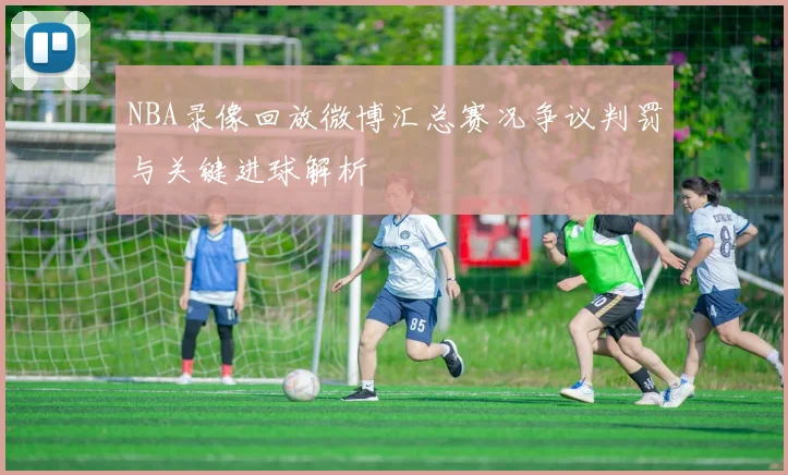 NBA录像回放微博汇总赛况争议判罚与关键进球解析