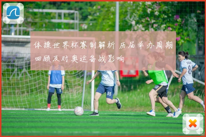 体操世界杯赛制解析 历届举办周期回顾及对奥运备战影响