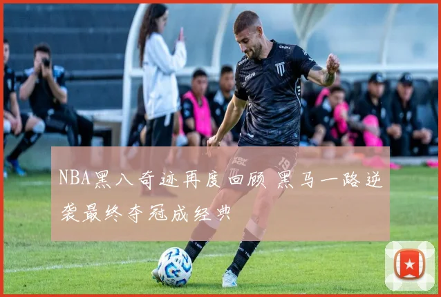 NBA黑八奇迹再度回顾 黑马一路逆袭最终夺冠成经典
