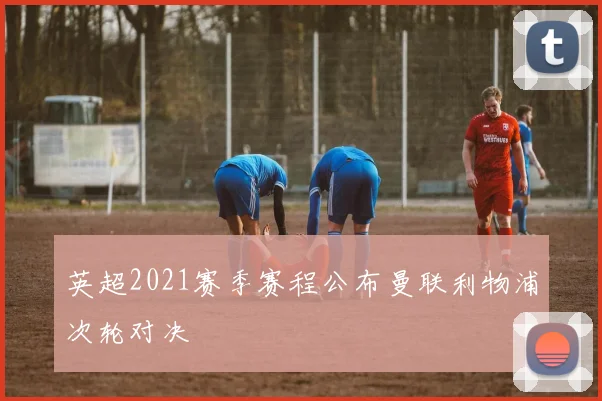 英超2021赛季赛程公布曼联利物浦次轮对决