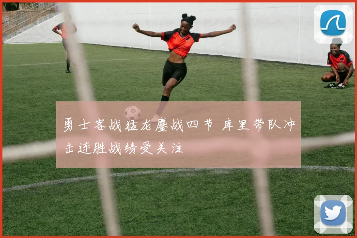 勇士客战猛龙鏖战四节 库里带队冲击连胜战绩受关注