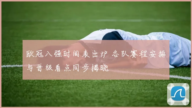 欧冠八强时间表出炉 各队赛程安排与晋级看点同步揭晓