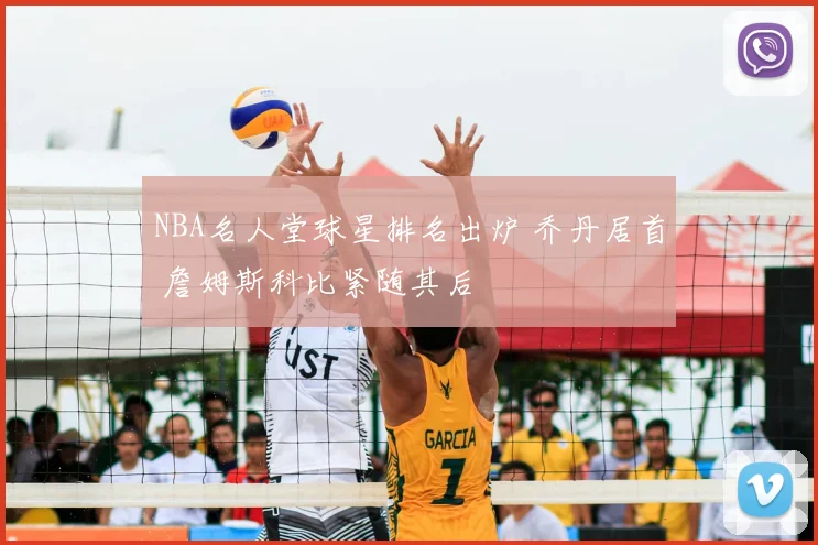 NBA名人堂球星排名出炉 乔丹居首 詹姆斯科比紧随其后