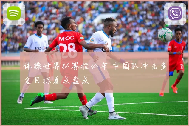 体操世界杯赛程公布 中国队冲击多金目标看点盘点