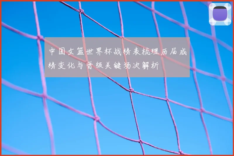 中国女篮世界杯战绩表梳理历届成绩变化与晋级关键场次解析