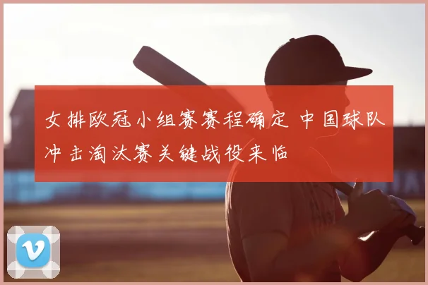 女排欧冠小组赛赛程确定 中国球队冲击淘汰赛关键战役来临