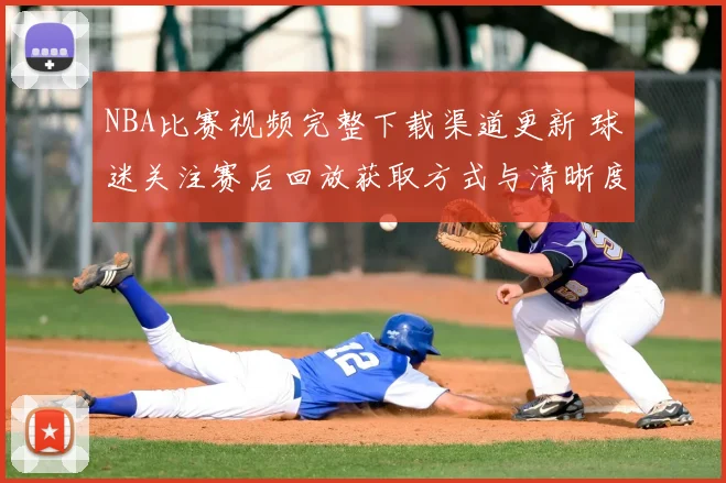 NBA比赛视频完整下载渠道更新 球迷关注赛后回放获取方式与清晰度提升