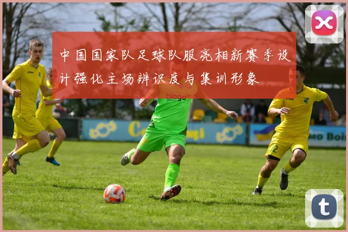 中国国家队足球队服亮相新赛季设计强化主场辨识度与集训形象