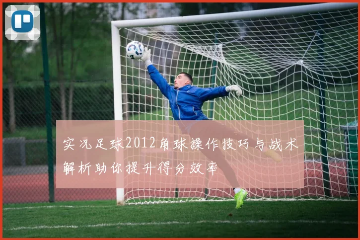 实况足球2012角球操作技巧与战术解析助你提升得分效率