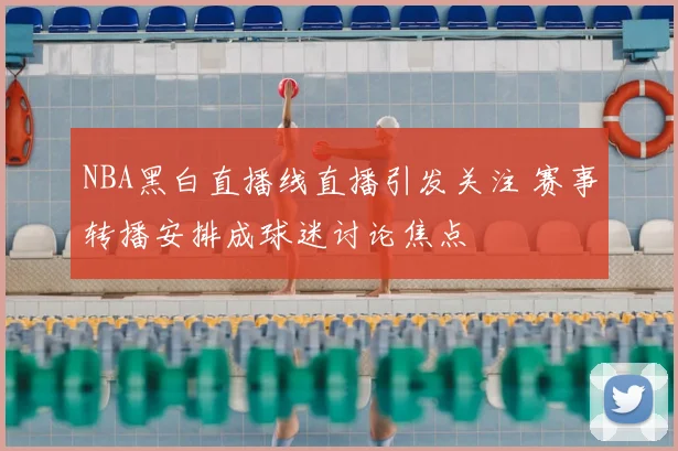 NBA黑白直播线直播引发关注 赛事转播安排成球迷讨论焦点