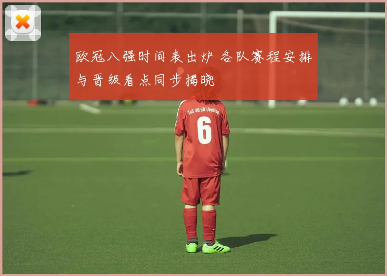 欧冠八强时间表出炉 各队赛程安排与晋级看点同步揭晓