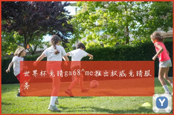 世界杯竞猜ga68^me推出权威竞猜服务