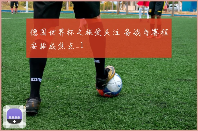 德国世界杯之旅受关注 备战与赛程安排成焦点_1