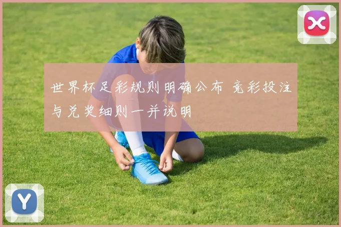 世界杯足彩规则明确公布 竞彩投注与兑奖细则一并说明