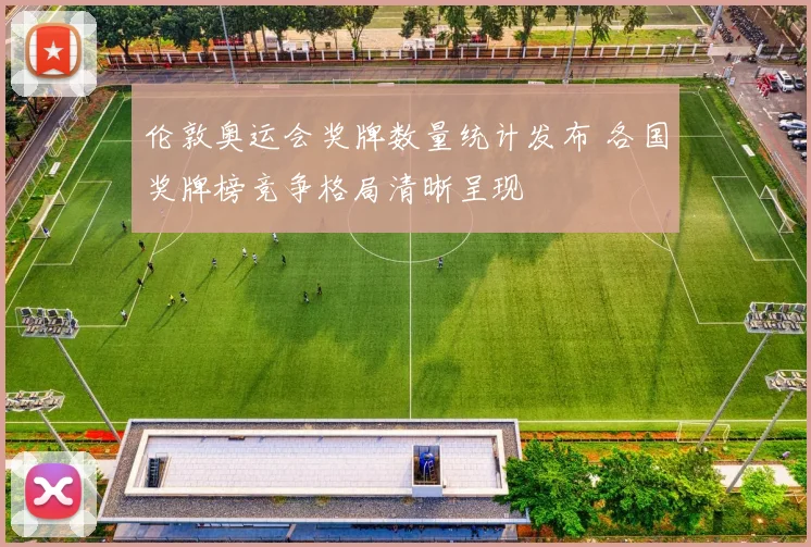 伦敦奥运会奖牌数量统计发布 各国奖牌榜竞争格局清晰呈现