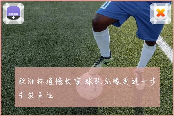 欧洲杯遗憾收官 球队无缘更进一步引发关注