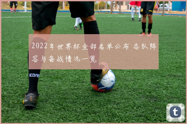 2022年世界杯全部名单公布 各队阵容与备战情况一览