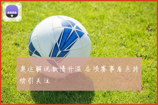 奥运解说激情升温 各项赛事看点持续引关注