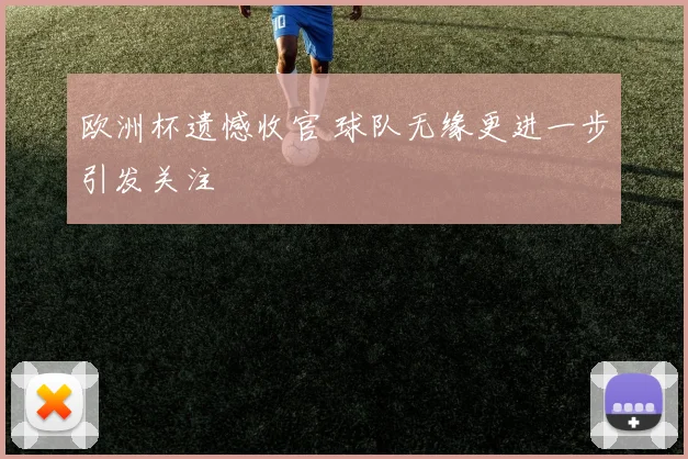 欧洲杯遗憾收官 球队无缘更进一步引发关注