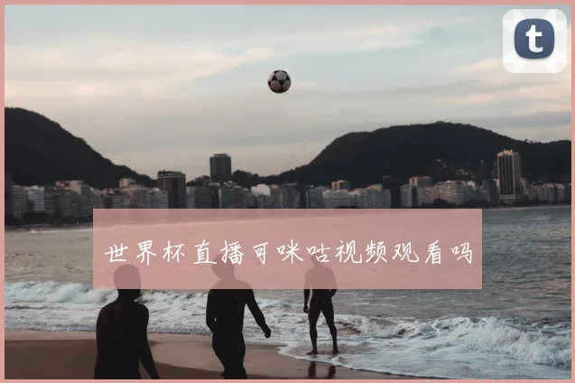 世界杯直播可咪咕视频观看吗