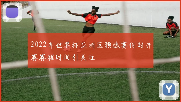 2022年世界杯亚洲区预选赛何时开赛赛程时间引关注