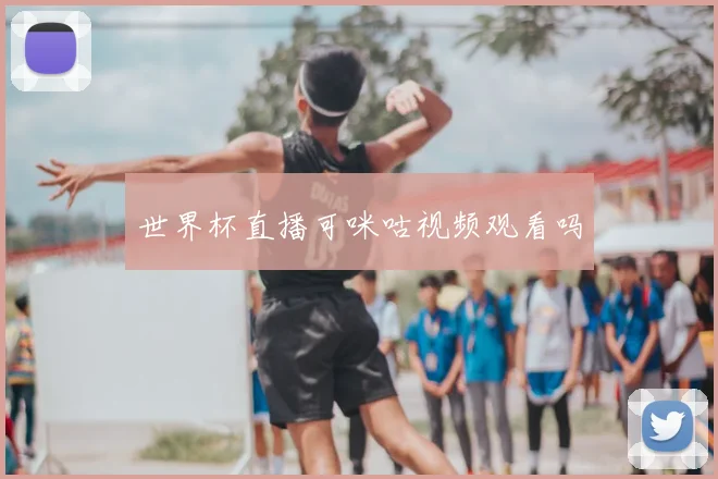 世界杯直播可咪咕视频观看吗